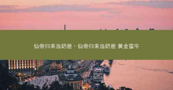 仙帝归来当奶爸、仙帝归来当奶爸 黄金蛮牛