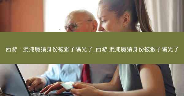 西游：混沌魔猿身份被猴子曝光了_西游-混沌魔猿身份被猴子曝光了