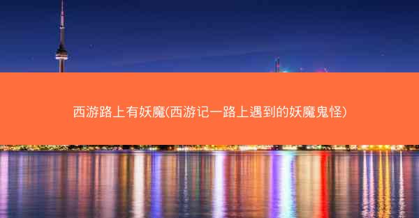 西游路上有妖魔(西游记一路上遇到的妖魔鬼怪)