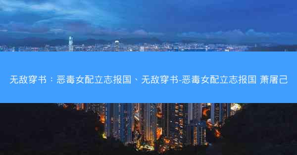 无敌穿书：恶毒女配立志报国、无敌穿书-恶毒女配立志报国 萧屠己