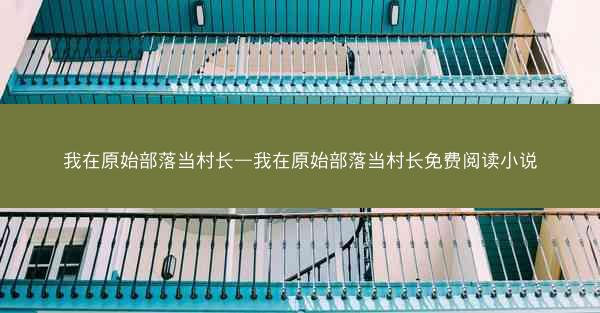 我在原始部落当村长—我在原始部落当村长免费阅读小说