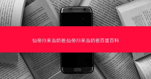仙帝归来当奶爸;仙帝归来当奶爸百度百科