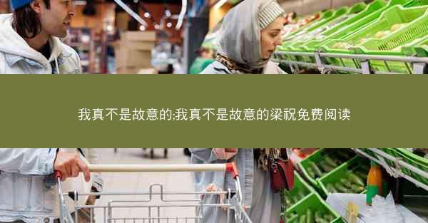 我真不是故意的;我真不是故意的梁祝免费阅读