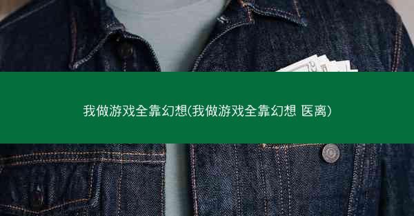 我做游戏全靠幻想(我做游戏全靠幻想 医离)