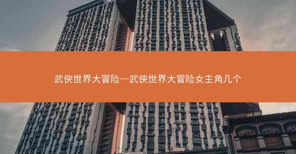 武侠世界大冒险—武侠世界大冒险女主角几个
