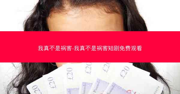 我真不是祸害-我真不是祸害短剧免费观看