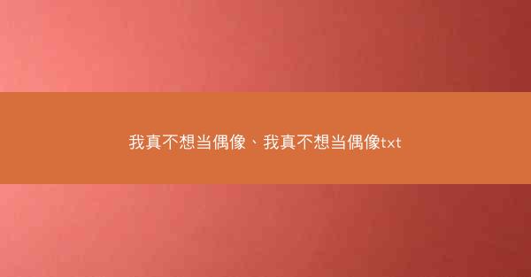 我真不想当偶像、我真不想当偶像txt