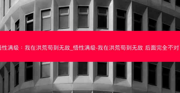 悟性满级：我在洪荒苟到无敌_悟性满级-我在洪荒苟到无敌 后面完全不对了