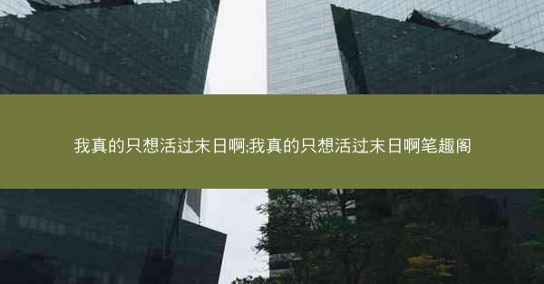 我真的只想活过末日啊;我真的只想活过末日啊笔趣阁