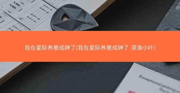 我在星际养崽成神了(我在星际养崽成神了 深海小叶)