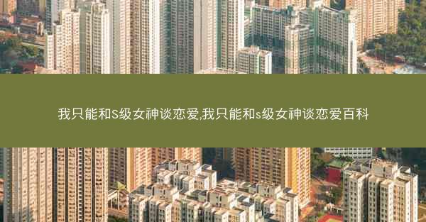 我只能和S级女神谈恋爱,我只能和s级女神谈恋爱百科