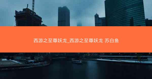 西游之至尊妖龙_西游之至尊妖龙 苏白鱼