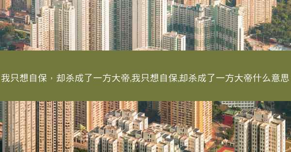 我只想自保，却杀成了一方大帝,我只想自保,却杀成了一方大帝什么意思