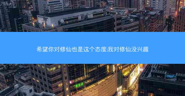 希望你对修仙也是这个态度;我对修仙没兴趣