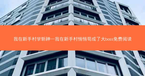 我在新手村学斩神—我在新手村悄悄苟成了大boss免费阅读