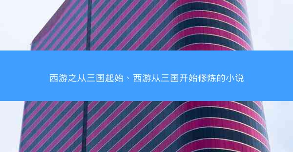 西游之从三国起始、西游从三国开始修炼的小说
