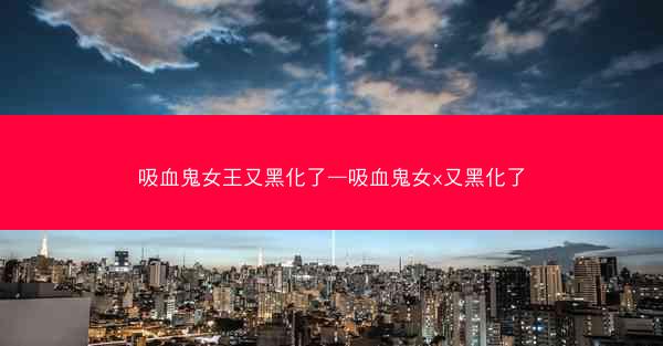 吸血鬼女王又黑化了—吸血鬼女x又黑化了