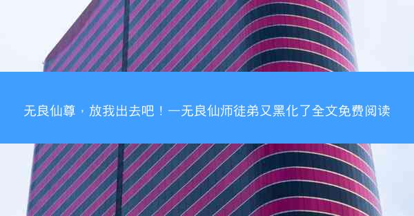 无良仙尊，放我出去吧！—无良仙师徒弟又黑化了全文免费阅读