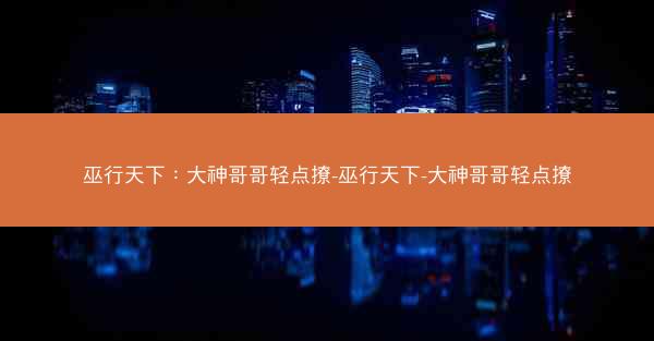 巫行天下：大神哥哥轻点撩-巫行天下-大神哥哥轻点撩