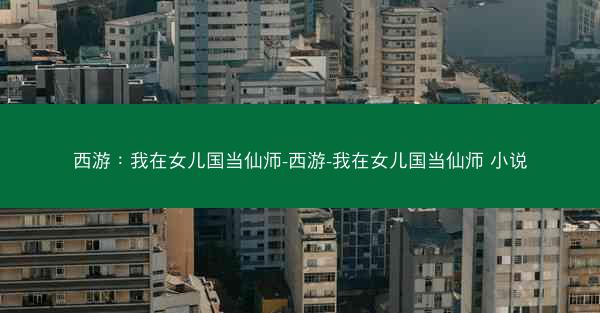 西游：我在女儿国当仙师-西游-我在女儿国当仙师 小说