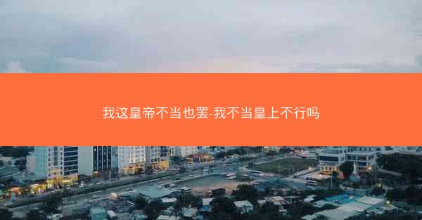 我这皇帝不当也罢-我不当皇上不行吗