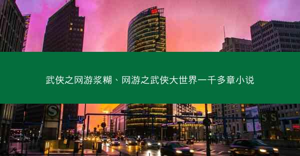 武侠之网游浆糊、网游之武侠大世界一千多章小说
