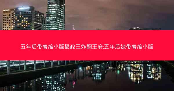五年后带着缩小版摄政王炸翻王府;五年后她带着缩小版