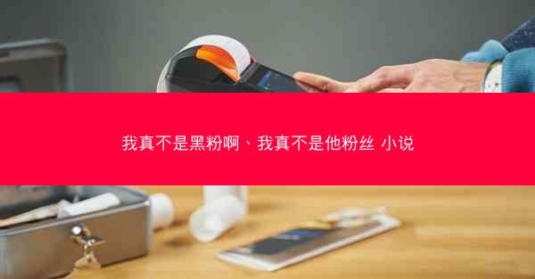 我真不是黑粉啊、我真不是他粉丝 小说