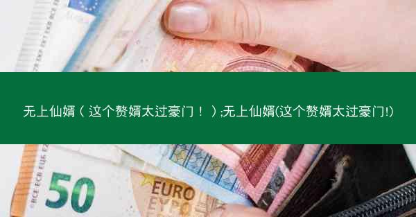 无上仙婿（这个赘婿太过豪门！）;无上仙婿(这个赘婿太过豪门!)