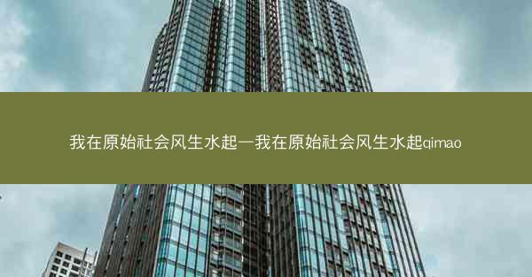 我在原始社会风生水起—我在原始社会风生水起qimao