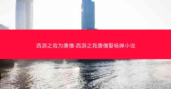 西游之我为唐僧-西游之我唐僧娶杨婵小说