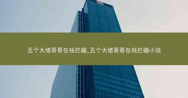 五个大佬哥哥在线拦婚_五个大佬哥哥在线拦婚小说