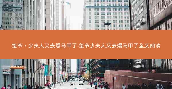 玺爷，少夫人又去爆马甲了-玺爷少夫人又去爆马甲了全文阅读