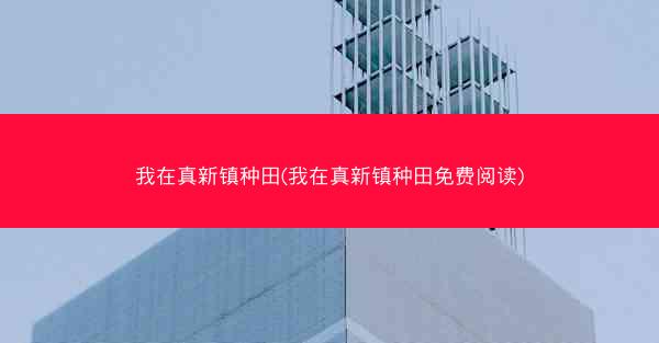 我在真新镇种田(我在真新镇种田免费阅读)