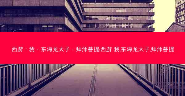 西游：我，东海龙太子，拜师菩提;西游-我,东海龙太子,拜师菩提