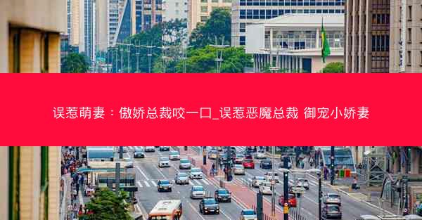 误惹萌妻：傲娇总裁咬一口_误惹恶魔总裁 御宠小娇妻