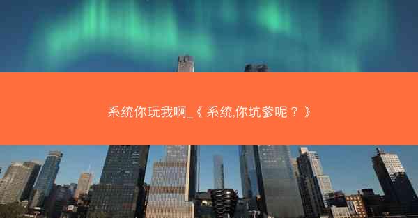系统你玩我啊_《系统,你坑爹呢？》