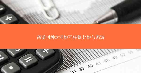 西游封神之河神不好惹,封神与西游