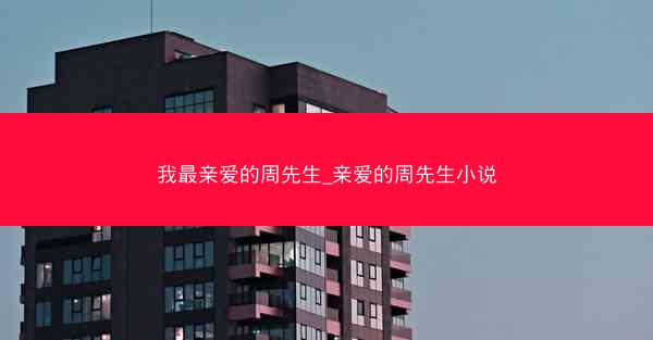 我最亲爱的周先生_亲爱的周先生小说