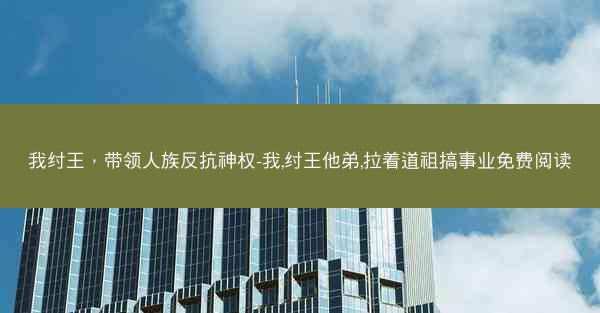 我纣王，带领人族反抗神权-我,纣王他弟,拉着道祖搞事业免费阅读