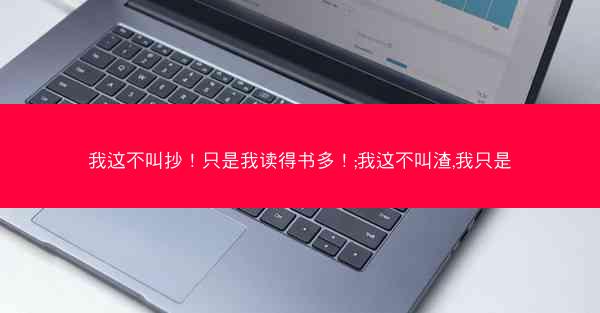 我这不叫抄！只是我读得书多！;我这不叫渣,我只是