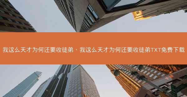 我这么天才为何还要收徒弟、我这么天才为何还要收徒弟TXT免费下载