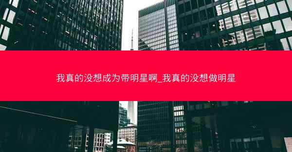 我真的没想成为带明星啊_我真的没想做明星