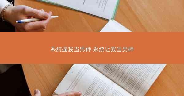 系统逼我当男神-系统让我当男神