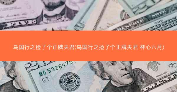 乌国行之捡了个正牌夫君(乌国行之捡了个正牌夫君 杯心六月)