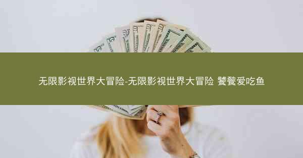 无限影视世界大冒险-无限影视世界大冒险 饕餮爱吃鱼