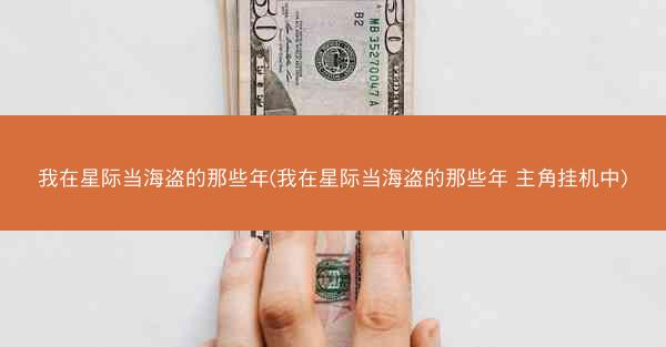 我在星际当海盗的那些年(我在星际当海盗的那些年 主角挂机中)