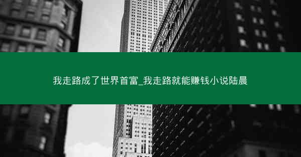 我走路成了世界首富_我走路就能赚钱小说陆晨