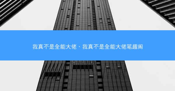 我真不是全能大佬、我真不是全能大佬笔趣阁