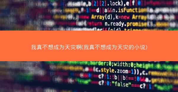 我真不想成为天灾啊(我真不想成为天灾的小说)